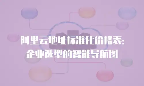 阿里云地址标准化价格表：企业选型的智能导航图
