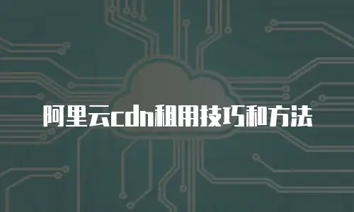 阿里云cdn租用技巧和方法