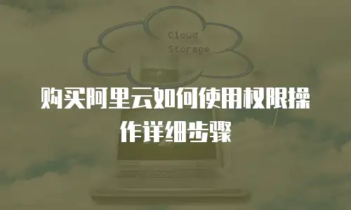 购买阿里云如何使用权限操作详细步骤
