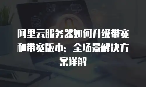 阿里云服务器如何升级带宽和带宽版本：全场景解决方案详解