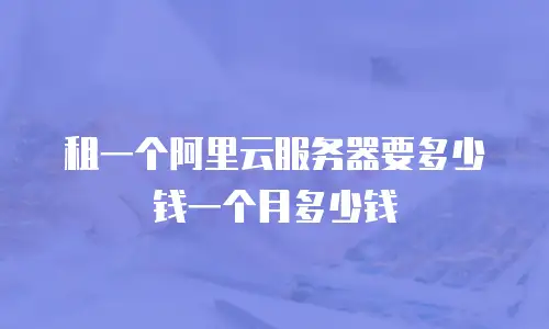 租一个阿里云服务器要多少钱一个月多少钱