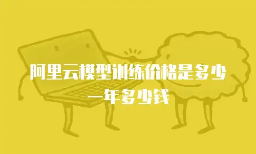 阿里云模型训练价格是多少一年多少钱