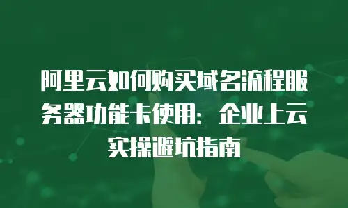 阿里云如何购买域名流程服务器功能卡使用：企业上云实操避坑指南