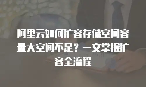 阿里云如何扩容存储空间容量大空间不足？一文掌握扩容全流程