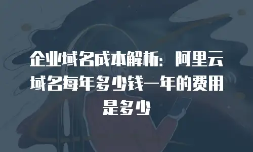 企业域名成本解析：阿里云域名每年多少钱一年的费用是多少