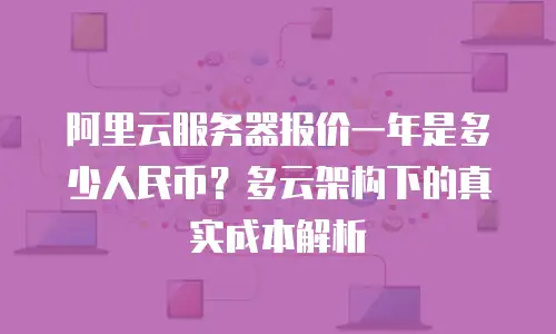 阿里云服务器报价一年是多少人民币？多云架构下的真实成本解析