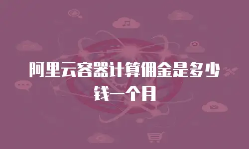 阿里云容器计算佣金是多少钱一个月