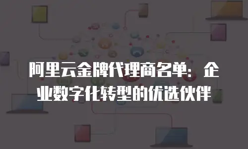 阿里云金牌代理商名单：企业数字化转型的优选伙伴
