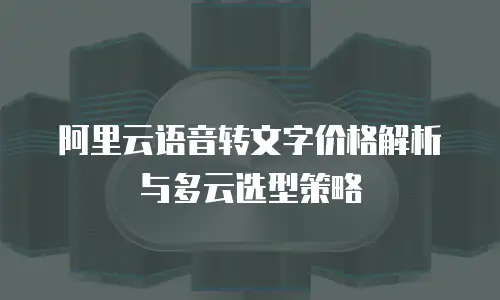 阿里云语音转文字价格解析与多云选型策略
