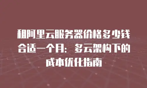 租阿里云服务器价格多少钱合适一个月：多云架构下的成本优化指南