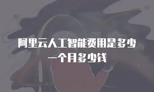 阿里云人工智能费用是多少一个月多少钱