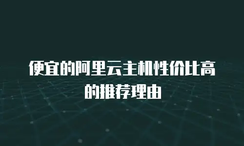 便宜的阿里云主机性价比高的推荐理由