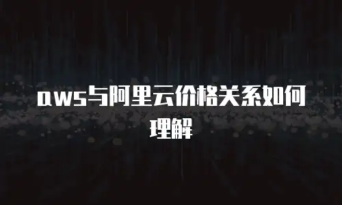 aws与阿里云价格关系如何理解
