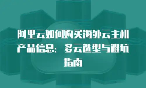 阿里云如何购买海外云主机产品信息：多云选型与避坑指南