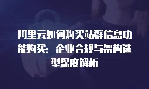 阿里云如何购买站群信息功能购买：企业合规与架构选型深度解析
