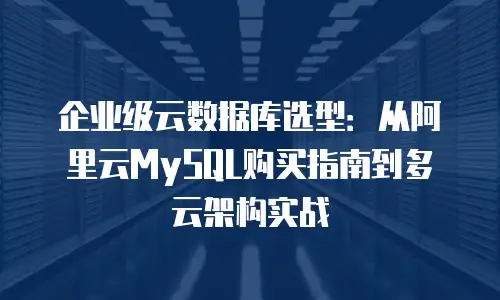 企业级云数据库选型：从阿里云MySQL购买指南到多云架构实战