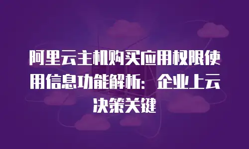 阿里云主机购买应用权限使用信息功能解析：企业上云决策关键