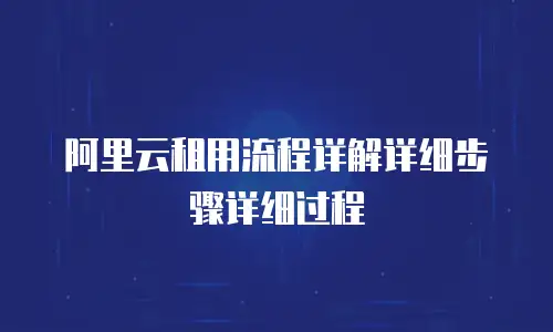 阿里云租用流程详解详细步骤详细过程