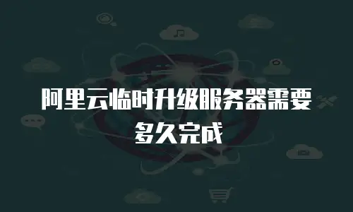 阿里云临时升级服务器需要多久完成