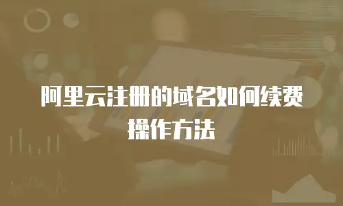 阿里云注册的域名如何续费操作方法