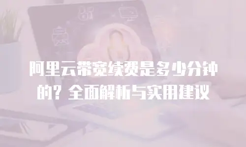 阿里云带宽续费是多少分钟的？全面解析与实用建议