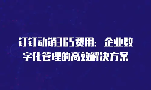 钉钉动销365费用：企业数字化管理的高效解决方案