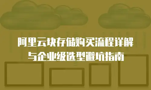 阿里云块存储购买流程详解与企业级选型避坑指南