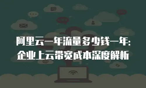 阿里云一年流量多少钱一年：企业上云带宽成本深度解析