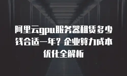 阿里云gpu服务器租赁多少钱合适一年？企业算力成本优化全解析