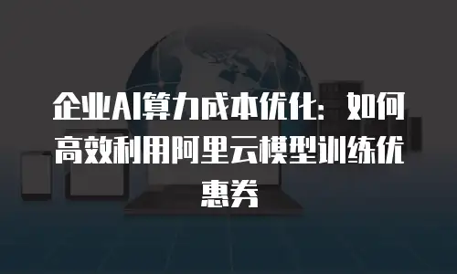 企业AI算力成本优化：如何高效利用阿里云模型训练优惠券