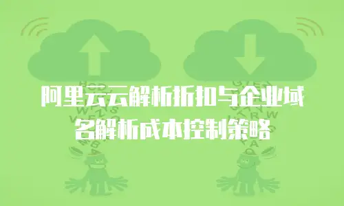 阿里云云解析折扣与企业域名解析成本控制策略