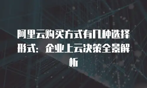 阿里云购买方式有几种选择形式：企业上云决策全景解析