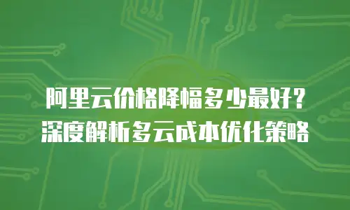 阿里云价格降幅多少最好？深度解析多云成本优化策略