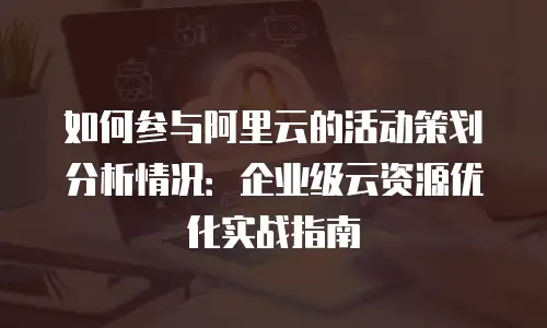 如何参与阿里云的活动策划分析情况：企业级云资源优化实战指南
