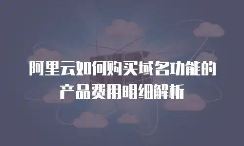 阿里云如何购买域名功能的产品费用明细解析