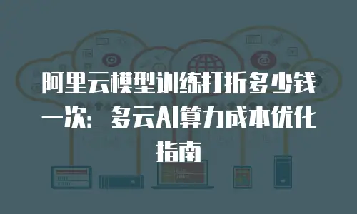 阿里云模型训练打折多少钱一次：多云AI算力成本优化指南