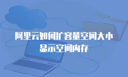 阿里云如何扩容量空间大小显示空间内存