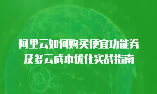 阿里云如何购买便宜功能券及多云成本优化实战指南