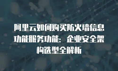 阿里云如何购买防火墙信息功能服务功能：企业安全架构选型全解析