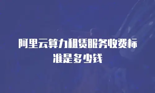 阿里云算力租赁服务收费标准是多少钱