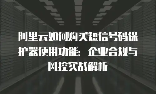 阿里云如何购买短信号码保护器使用功能：企业合规与风控实战解析