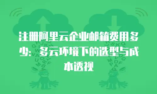 注册阿里云企业邮箱费用多少：多云环境下的选型与成本透视