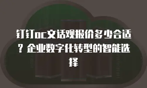 钉钉oc文话观报价多少合适？企业数字化转型的智能选择