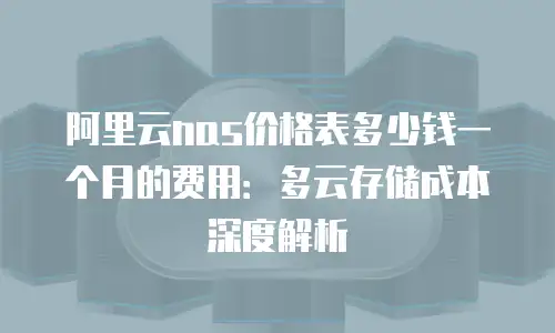 阿里云nas价格表多少钱一个月的费用：多云存储成本深度解析