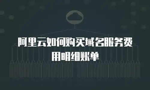 阿里云如何购买域名服务费用明细账单