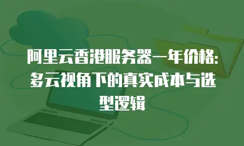 阿里云香港服务器一年价格：多云视角下的真实成本与选型逻辑