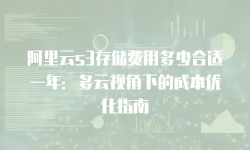 阿里云s3存储费用多少合适一年：多云视角下的成本优化指南