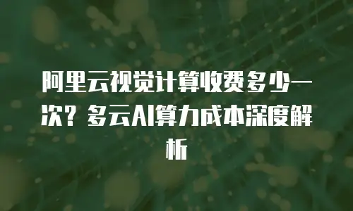 阿里云视觉计算收费多少一次？多云AI算力成本深度解析
