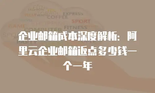 企业邮箱成本深度解析：阿里云企业邮箱返点多少钱一个一年