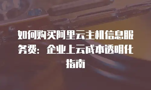 如何购买阿里云主机信息服务费：企业上云成本透明化指南